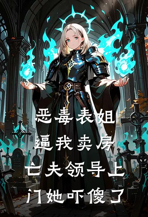 恶毒表姐逼我卖房，亡夫领导上门她吓傻了赵凯李芳全文免费阅读_热门小说大全恶毒表姐逼我卖房，亡夫领导上门她吓傻了赵凯李芳