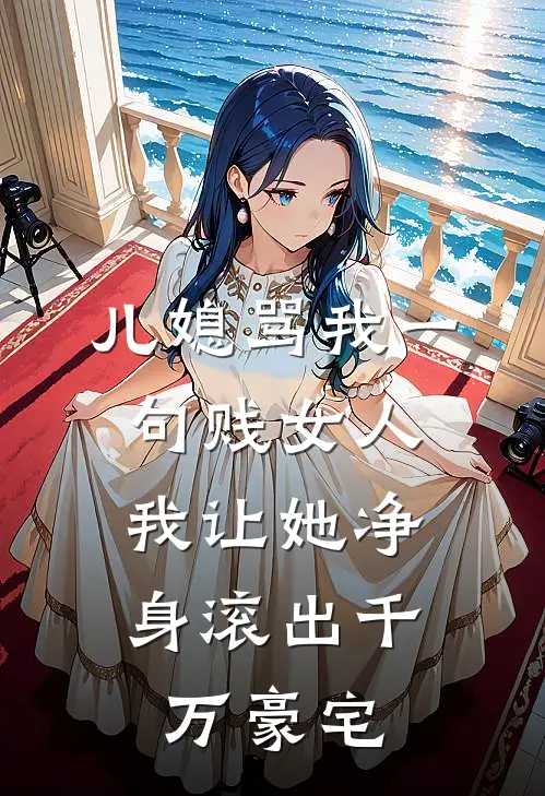 儿媳骂我一句贱女人，我让她净身滚出千万豪宅