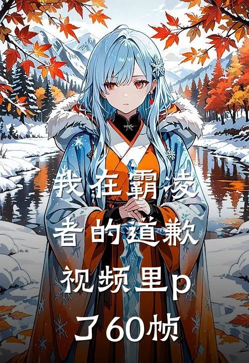 我在霸凌者的道歉视频里p了60帧(霸凌树子)全章节在线阅读_霸凌树子全章节在线阅读