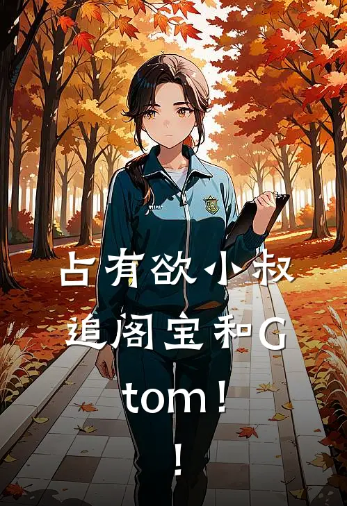 占有欲小叔追阁宝和Gtom！！江叙淮阁淑梨无弹窗全文免费阅读_最新推荐小说占有欲小叔追阁宝和Gtom！！(江叙淮阁淑梨)