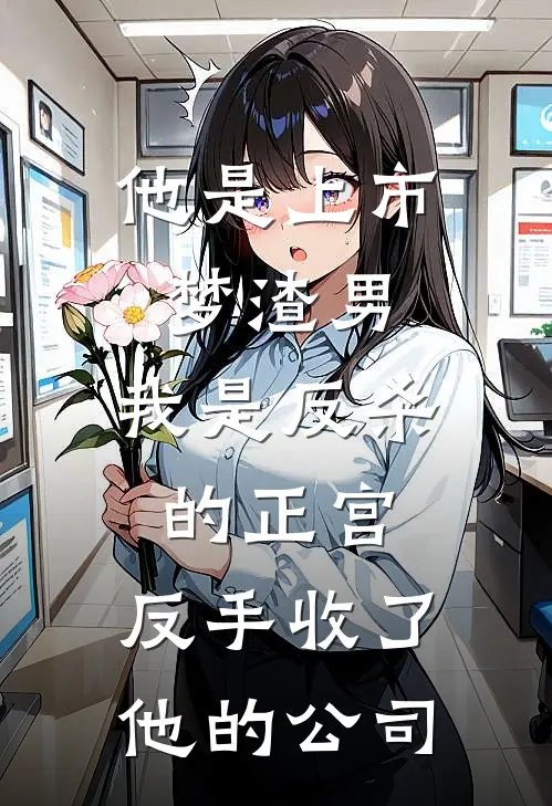 他是上市梦渣男，我是反杀的正宫，反手收了他的公司