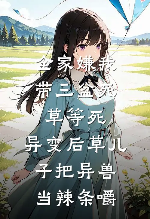 全家嫌我带三盆死草等死，异变后草儿子把异兽当辣条嚼(苏念林耀)免费阅读_无弹窗全文免费阅读全家嫌我带三盆死草等死，异变后草儿子把异兽当辣条嚼苏念林耀