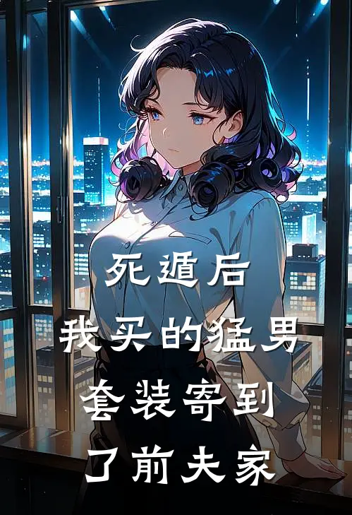 死遁后，我买的猛男套装寄到了前夫家(苏若若寒川)完整版免费小说_最热门小说死遁后，我买的猛男套装寄到了前夫家(苏若若寒川)