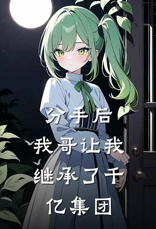 《分手后，我哥让我继承了千亿集团》周浩林柚全文免费在线阅读_《分手后，我哥让我继承了千亿集团》全集阅读