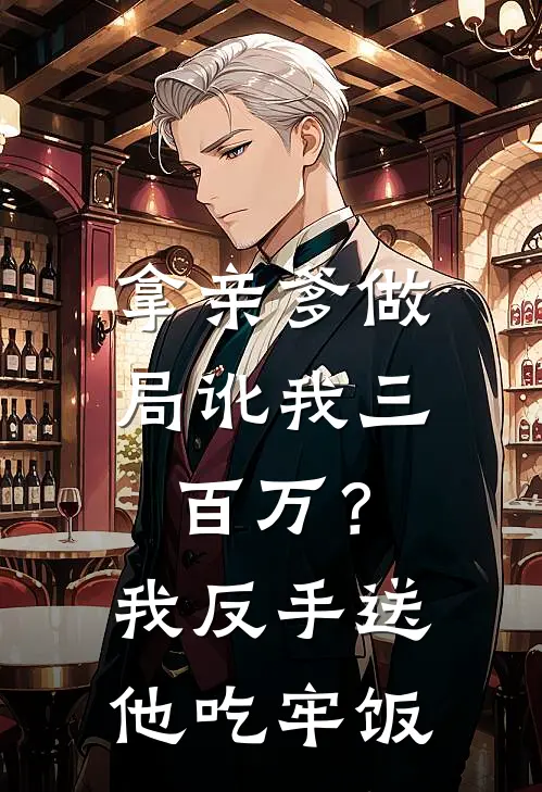 拿亲爹做局讹我三百万？我反手送他吃牢饭(刘伟苏瑶)热门网络小说推荐_最新完结小说推荐拿亲爹做局讹我三百万？我反手送他吃牢饭刘伟苏瑶
