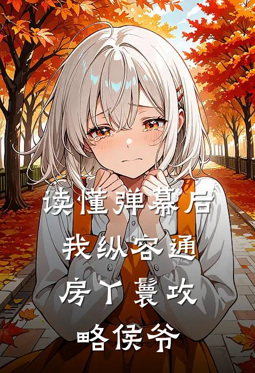 读懂弹幕后，我纵容通房丫鬟攻略侯爷(柳儿侯府)热门完本小说_最新小说读懂弹幕后，我纵容通房丫鬟攻略侯爷柳儿侯府