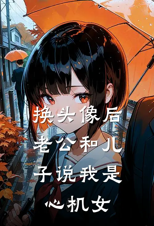 换头像后，老公和儿子说我是心机女(何家明何宇)完结版小说_最新全本小说换头像后，老公和儿子说我是心机女何家明何宇