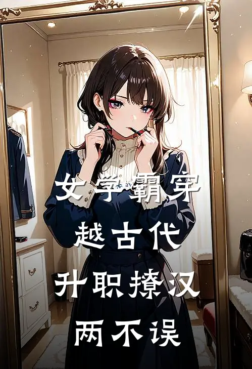 女学霸穿越古代，升职撩汉两不误宋晓桐北明赫热门完结小说_最新章节列表女学霸穿越古代，升职撩汉两不误(宋晓桐北明赫)