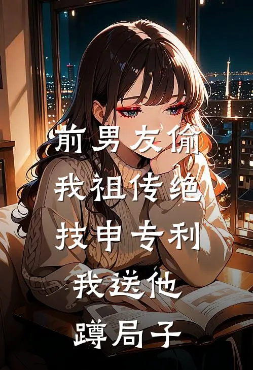 前男友偷我祖传绝技申专利，我送他蹲局子(陈锋苏瑾)完本小说_热门的小说前男友偷我祖传绝技申专利，我送他蹲局子陈锋苏瑾